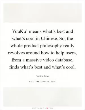 YouKu’ means what’s best and what’s cool in Chinese. So, the whole product philosophy really revolves around how to help users, from a massive video database, finds what’s best and what’s cool Picture Quote #1