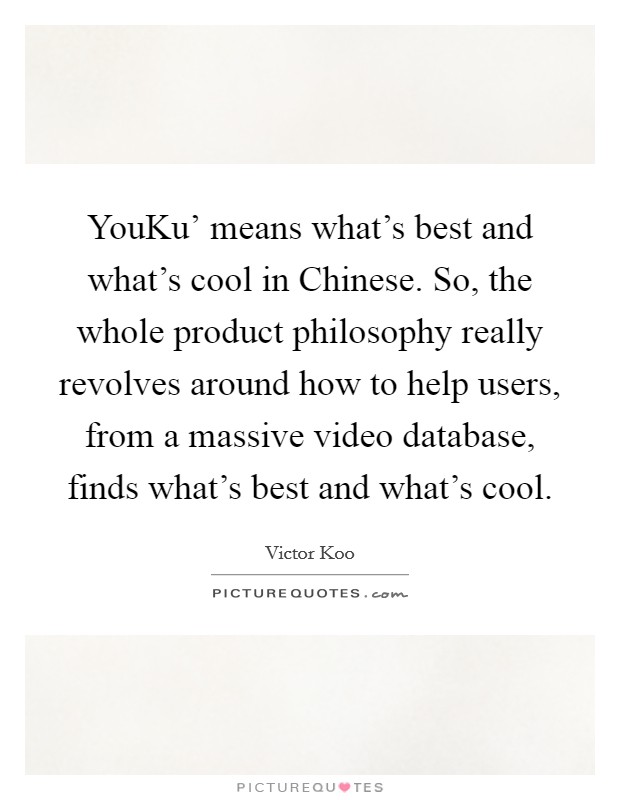 YouKu' means what's best and what's cool in Chinese. So, the whole product philosophy really revolves around how to help users, from a massive video database, finds what's best and what's cool. Picture Quote #1
