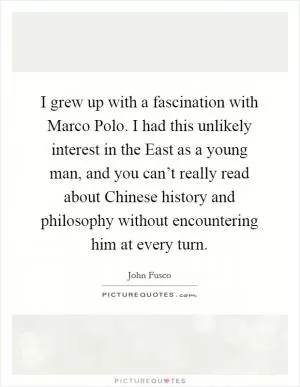 I grew up with a fascination with Marco Polo. I had this unlikely interest in the East as a young man, and you can’t really read about Chinese history and philosophy without encountering him at every turn Picture Quote #1