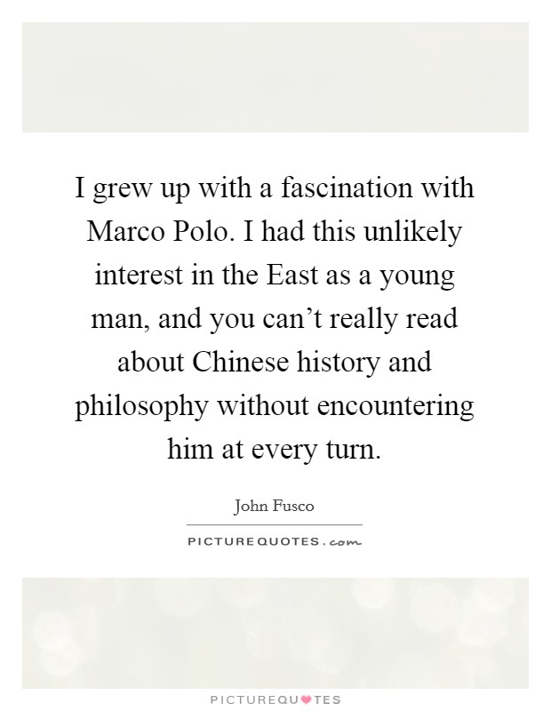 I grew up with a fascination with Marco Polo. I had this unlikely interest in the East as a young man, and you can't really read about Chinese history and philosophy without encountering him at every turn. Picture Quote #1