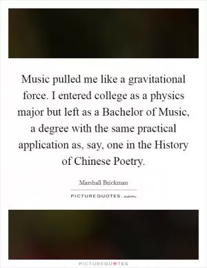 Music pulled me like a gravitational force. I entered college as a physics major but left as a Bachelor of Music, a degree with the same practical application as, say, one in the History of Chinese Poetry Picture Quote #1