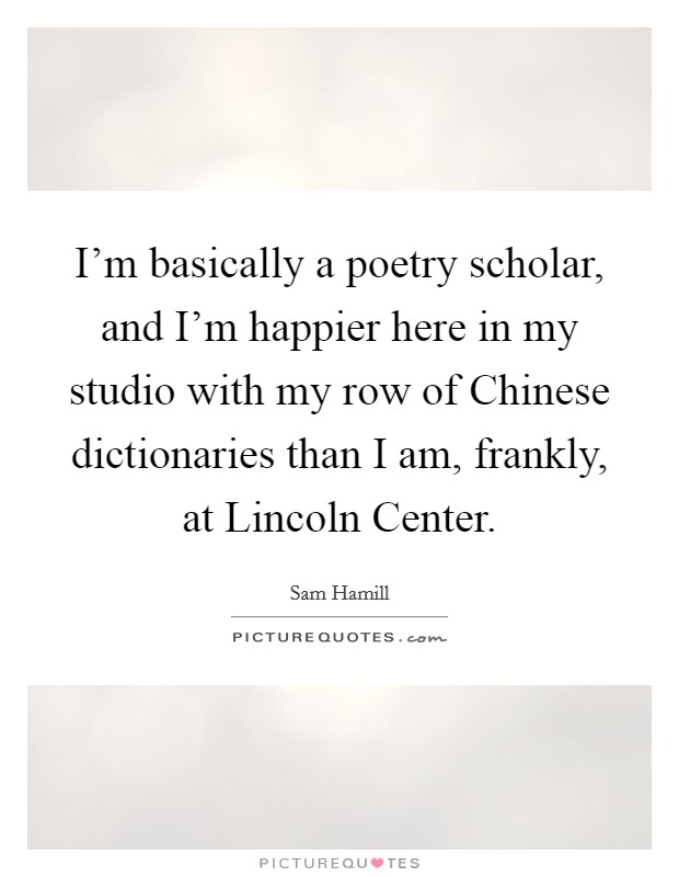 I'm basically a poetry scholar, and I'm happier here in my studio with my row of Chinese dictionaries than I am, frankly, at Lincoln Center. Picture Quote #1