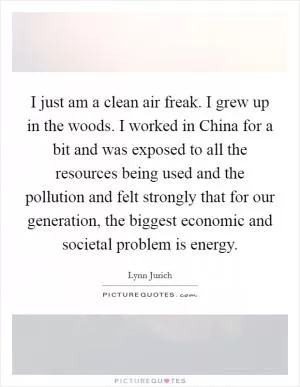 I just am a clean air freak. I grew up in the woods. I worked in China for a bit and was exposed to all the resources being used and the pollution and felt strongly that for our generation, the biggest economic and societal problem is energy Picture Quote #1