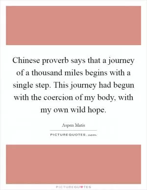 Chinese proverb says that a journey of a thousand miles begins with a single step. This journey had begun with the coercion of my body, with my own wild hope Picture Quote #1