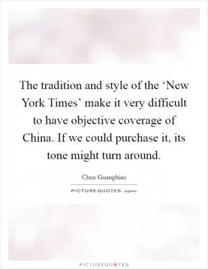 The tradition and style of the ‘New York Times’ make it very difficult to have objective coverage of China. If we could purchase it, its tone might turn around Picture Quote #1
