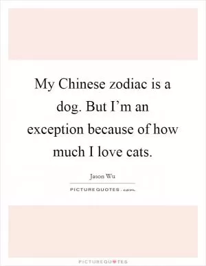 My Chinese zodiac is a dog. But I’m an exception because of how much I love cats Picture Quote #1