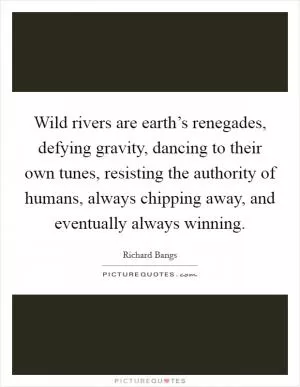 Wild rivers are earth’s renegades, defying gravity, dancing to their own tunes, resisting the authority of humans, always chipping away, and eventually always winning Picture Quote #1