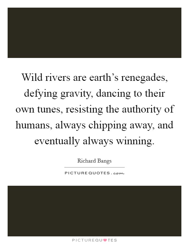 Wild rivers are earth's renegades, defying gravity, dancing to their own tunes, resisting the authority of humans, always chipping away, and eventually always winning. Picture Quote #1
