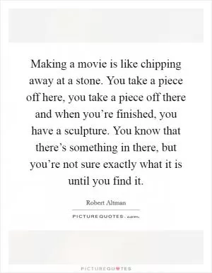 Making a movie is like chipping away at a stone. You take a piece off here, you take a piece off there and when you’re finished, you have a sculpture. You know that there’s something in there, but you’re not sure exactly what it is until you find it Picture Quote #1