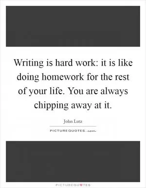 Writing is hard work: it is like doing homework for the rest of your life. You are always chipping away at it Picture Quote #1