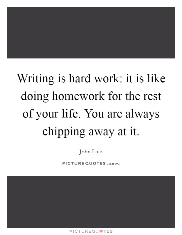 Writing is hard work: it is like doing homework for the rest of your life. You are always chipping away at it. Picture Quote #1