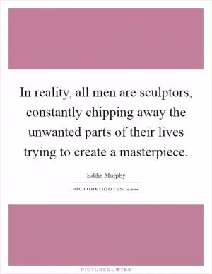 In reality, all men are sculptors, constantly chipping away the unwanted parts of their lives trying to create a masterpiece Picture Quote #1