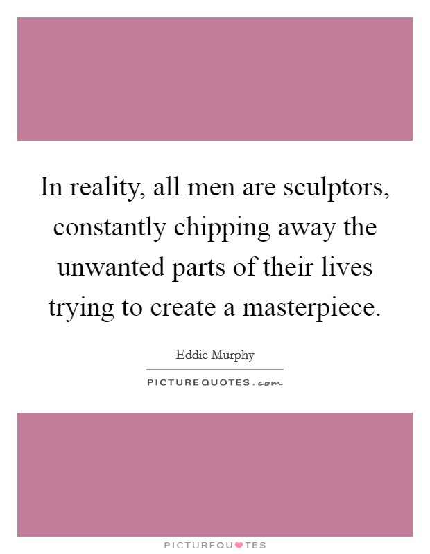 In reality, all men are sculptors, constantly chipping away the unwanted parts of their lives trying to create a masterpiece. Picture Quote #1