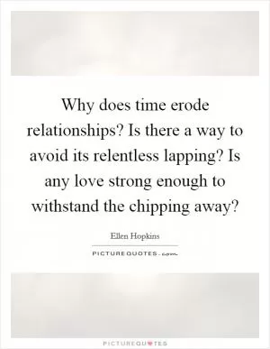 Why does time erode relationships? Is there a way to avoid its relentless lapping? Is any love strong enough to withstand the chipping away? Picture Quote #1