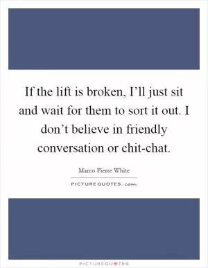 If the lift is broken, I’ll just sit and wait for them to sort it out. I don’t believe in friendly conversation or chit-chat Picture Quote #1