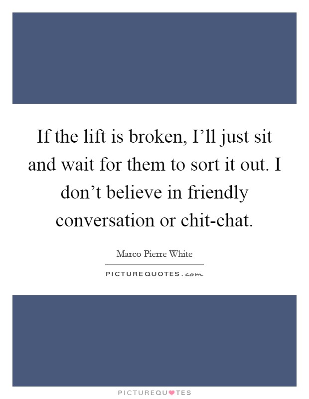 If the lift is broken, I'll just sit and wait for them to sort it out. I don't believe in friendly conversation or chit-chat. Picture Quote #1