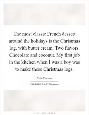 The most classic French dessert around the holidays is the Christmas log, with butter cream. Two flavors. Chocolate and coconut. My first job in the kitchen when I was a boy was to make these Christmas logs Picture Quote #1