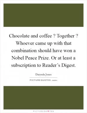 Chocolate and coffee ? Together ? Whoever came up with that combination should have won a Nobel Peace Prize. Or at least a subscription to Reader’s Digest Picture Quote #1