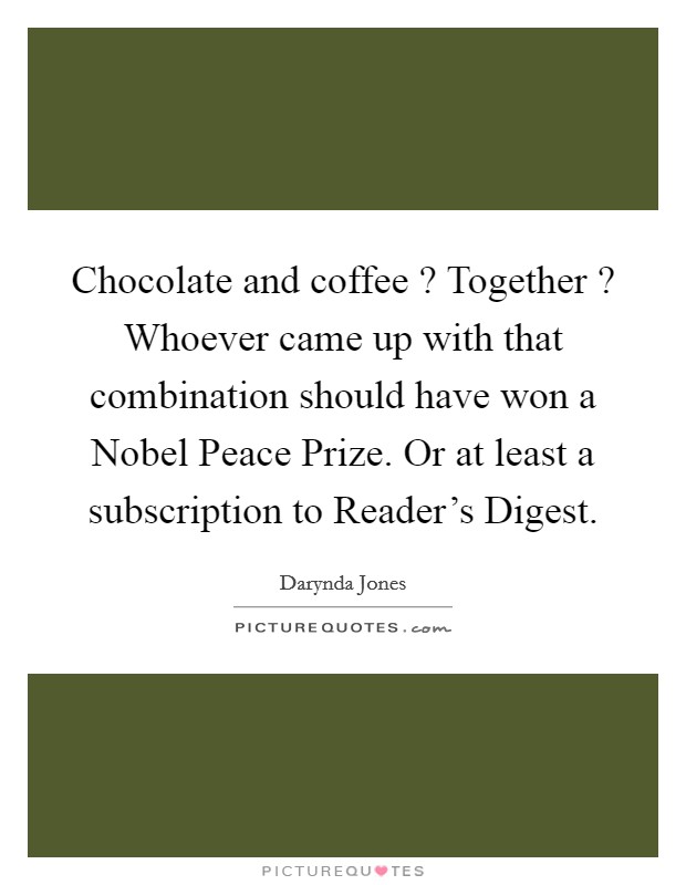 Chocolate and coffee ? Together ? Whoever came up with that combination should have won a Nobel Peace Prize. Or at least a subscription to Reader's Digest. Picture Quote #1