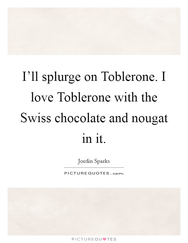 I’ll splurge on Toblerone. I love Toblerone with the Swiss chocolate and nougat in it Picture Quote #1
