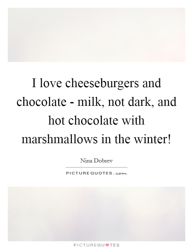 I love cheeseburgers and chocolate - milk, not dark, and hot chocolate with marshmallows in the winter! Picture Quote #1