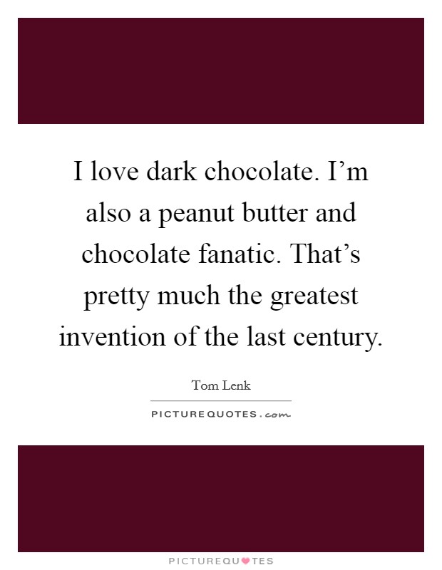 I love dark chocolate. I’m also a peanut butter and chocolate fanatic. That’s pretty much the greatest invention of the last century Picture Quote #1