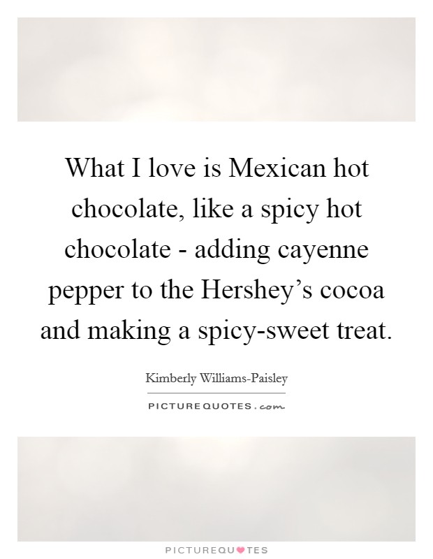 What I love is Mexican hot chocolate, like a spicy hot chocolate - adding cayenne pepper to the Hershey’s cocoa and making a spicy-sweet treat Picture Quote #1