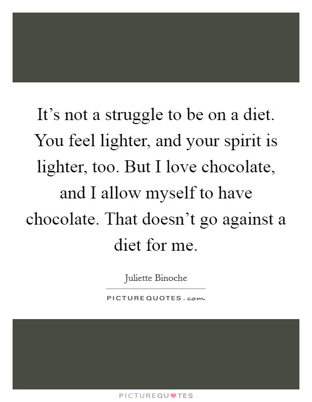It’s not a struggle to be on a diet. You feel lighter, and your spirit is lighter, too. But I love chocolate, and I allow myself to have chocolate. That doesn’t go against a diet for me Picture Quote #1