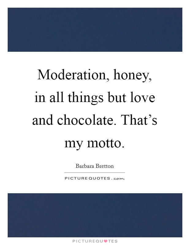 Moderation, honey, in all things but love and chocolate. That’s my motto Picture Quote #1