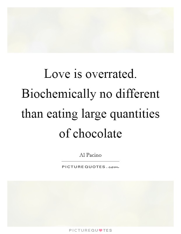Love is overrated. Biochemically no different than eating large quantities of chocolate Picture Quote #1