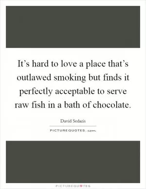 It’s hard to love a place that’s outlawed smoking but finds it perfectly acceptable to serve raw fish in a bath of chocolate Picture Quote #1