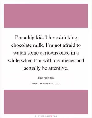 I’m a big kid. I love drinking chocolate milk. I’m not afraid to watch some cartoons once in a while when I’m with my nieces and actually be attentive Picture Quote #1