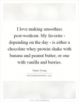I love making smoothies post-workout. My favorite - depending on the day - is either a chocolate whey protein shake with banana and peanut butter, or one with vanilla and berries Picture Quote #1