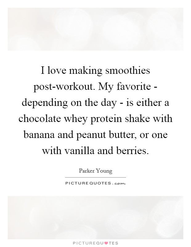 I love making smoothies post-workout. My favorite - depending on the day - is either a chocolate whey protein shake with banana and peanut butter, or one with vanilla and berries. Picture Quote #1