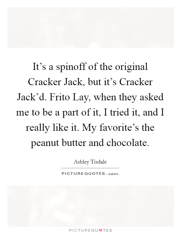 It's a spinoff of the original Cracker Jack, but it's Cracker Jack'd. Frito Lay, when they asked me to be a part of it, I tried it, and I really like it. My favorite's the peanut butter and chocolate. Picture Quote #1