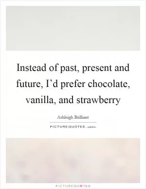 Instead of past, present and future, I’d prefer chocolate, vanilla, and strawberry Picture Quote #1