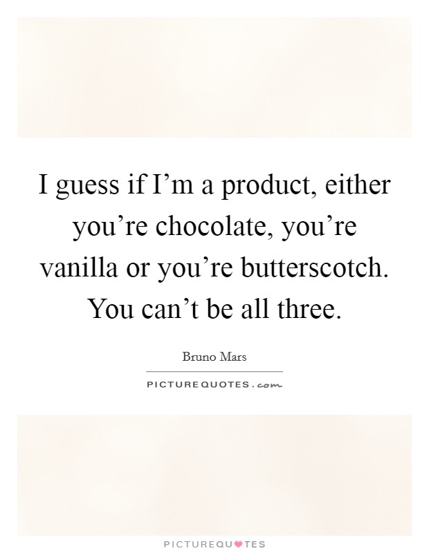 I guess if I'm a product, either you're chocolate, you're vanilla or you're butterscotch. You can't be all three. Picture Quote #1