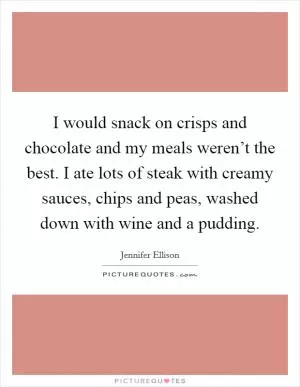 I would snack on crisps and chocolate and my meals weren’t the best. I ate lots of steak with creamy sauces, chips and peas, washed down with wine and a pudding Picture Quote #1