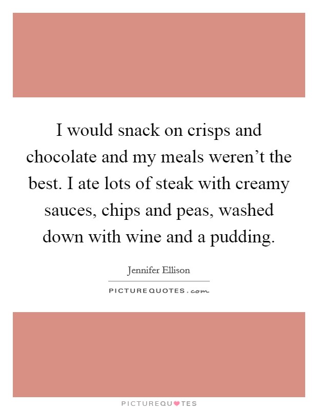 I would snack on crisps and chocolate and my meals weren't the best. I ate lots of steak with creamy sauces, chips and peas, washed down with wine and a pudding. Picture Quote #1