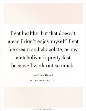 I eat healthy, but that doesn’t mean I don’t enjoy myself. I eat ice cream and chocolate, as my metabolism is pretty fast because I work out so much Picture Quote #1