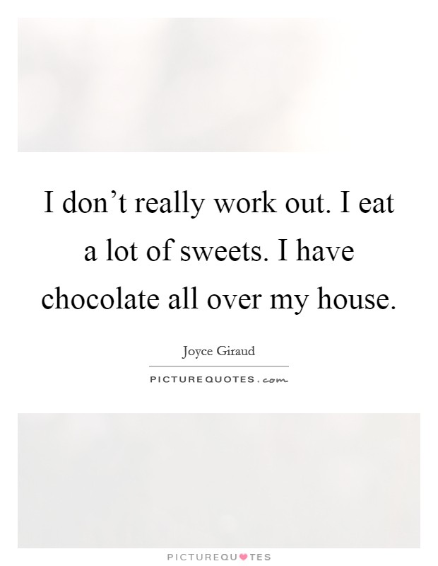 I don't really work out. I eat a lot of sweets. I have chocolate all over my house. Picture Quote #1