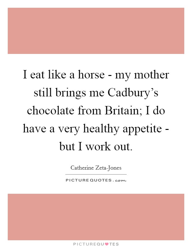 I eat like a horse - my mother still brings me Cadbury's chocolate from Britain; I do have a very healthy appetite - but I work out. Picture Quote #1