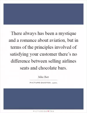 There always has been a mystique and a romance about aviation, but in terms of the principles involved of satisfying your customer there’s no difference between selling airlines seats and chocolate bars Picture Quote #1