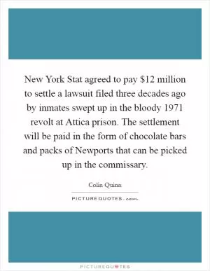 New York Stat agreed to pay $12 million to settle a lawsuit filed three decades ago by inmates swept up in the bloody 1971 revolt at Attica prison. The settlement will be paid in the form of chocolate bars and packs of Newports that can be picked up in the commissary Picture Quote #1