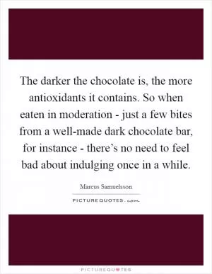 The darker the chocolate is, the more antioxidants it contains. So when eaten in moderation - just a few bites from a well-made dark chocolate bar, for instance - there’s no need to feel bad about indulging once in a while Picture Quote #1