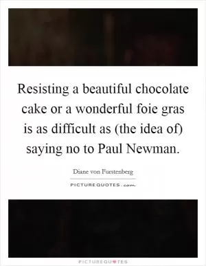 Resisting a beautiful chocolate cake or a wonderful foie gras is as difficult as (the idea of) saying no to Paul Newman Picture Quote #1