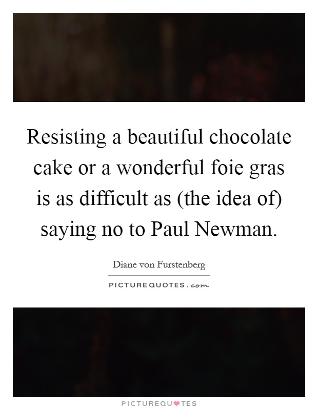 Resisting a beautiful chocolate cake or a wonderful foie gras is as difficult as (the idea of) saying no to Paul Newman. Picture Quote #1