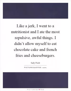 Like a jerk, I went to a nutritionist and I ate the most repulsive, awful things. I didn’t allow myself to eat chocolate cake and french fries and cheeseburgers Picture Quote #1