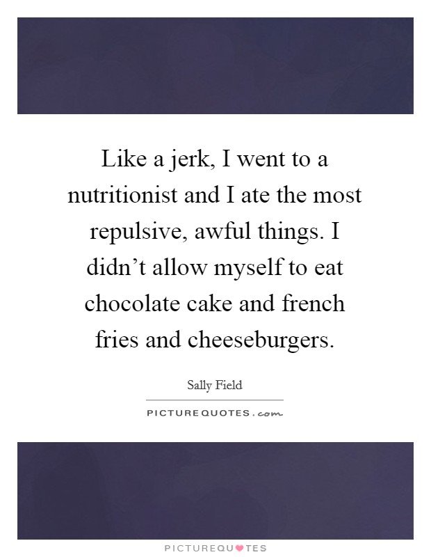 Like a jerk, I went to a nutritionist and I ate the most repulsive, awful things. I didn't allow myself to eat chocolate cake and french fries and cheeseburgers. Picture Quote #1