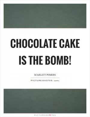 Chocolate cake is the bomb! Picture Quote #1